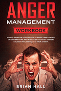 Anger Management: Workbook - How to Break the Vicious Cycle of Anger, Take Control of Your Emotions, and Achieve Self-Control in Every Situation While Being Free From Anxiety