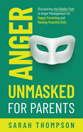 Anger Unmasked for Parents: Discovering the Hidden Path to Anger Management for Happy Parenting and Raising Peaceful Kids