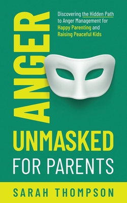 Anger Unmasked for Parents: Discovering the Hidden Path to Anger Management for Happy Parenting and Raising Peaceful Kids - Thompson, Sarah