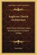Anglican Church Architecture: With Some Remarks Upon Ecclesiastical Furniture (1846)