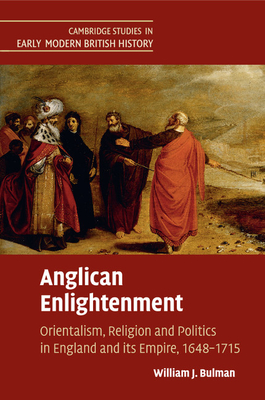 Anglican Enlightenment: Orientalism, Religion and Politics in England and its Empire, 1648-1715 - Bulman, William J.
