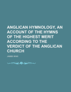 Anglican Hymnology, an Account of the Hymns of the Highest Merit According to the Verdict of the Anglican Church
