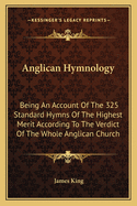 Anglican Hymnology: Being An Account Of The 325 Standard Hymns Of The Highest Merit According To The Verdict Of The Whole Anglican Church