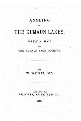 Angling in the Kumaun Lakes, With a Map of the Kumaun Lake Country - Walker, W