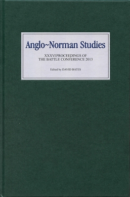 Anglo-Norman Studies XXXVI: Proceedings of the Battle Conference 2013 - Bates, David (Contributions by), and Plassmann, Alheydis (Contributions by), and Wareham, Andrew (Contributions by)