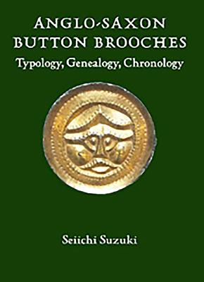 Anglo-Saxon Button Brooches: Typology, Genealogy, Chronology - Suzuki, Seiichi