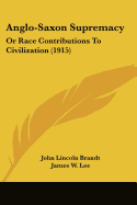 Anglo-Saxon Supremacy: Or Race Contributions To Civilization (1915) - Brandt, John Lincoln, and Lee, James W (Introduction by)