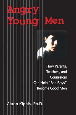 Angry Young Men: How Parents, Teachers, and Counselors Can Help Bad Boys Become Good Men - Kipnis, Aaron