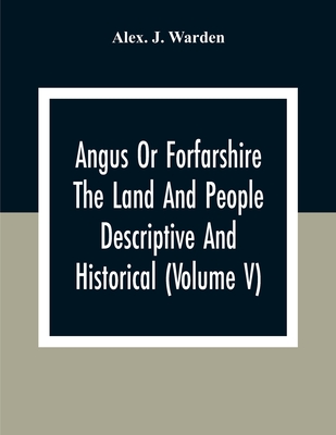 Angus Or Forfarshire The Land And People Descriptive And Historical (Volume V) - J Warden, Alex