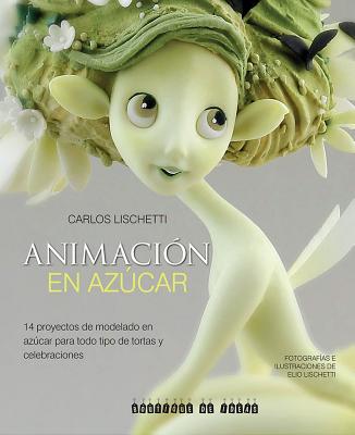 Animacion En Azucar: 14 Proyectos de Modelado En Azucar Para Todo Tipo de Tortas y Celebraciones - Lischetti, Carlos