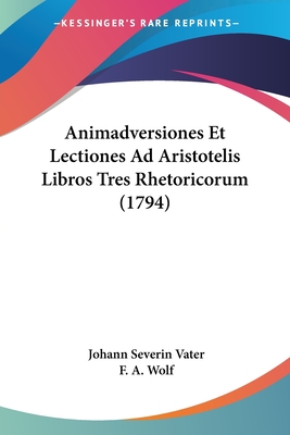 Animadversiones Et Lectiones Ad Aristotelis Libros Tres Rhetoricorum (1794) - Vater, Johann Severin, and Wolf, F A