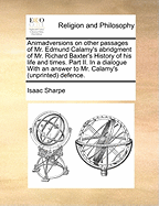 Animadversions on Other Passages of Mr. Edmund Calamy's Abridgment of Mr. Richard Baxter's History of His Life and Times: in a Dialogue Betwixt a Church-Man and a Peaceable Dissenter; in a Third Hampsted-Conference. With an Answer to Mr. Calamy's (Unprint