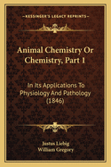 Animal Chemistry or Chemistry, Part 1: In Its Applications to Physiology and Pathology (1846)