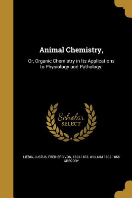 Animal Chemistry,: Or, Organic Chemistry in Its Applications to Physiology and Pathology. - Liebig, Justus Freiherr Von (Creator), and Gregory, William 1803-1858