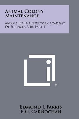 Animal Colony Maintenance: Annals Of The New York Academy Of Sciences, V46, Part 1 - Farris, Edmond J, and Carnochan, F G, and Cumming, C N W