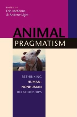 Animal Pragmatism: Rethinking Human-Nonhuman Relationships - McKenna, Erin (Editor), and Light, Andrew, Professor (Editor)