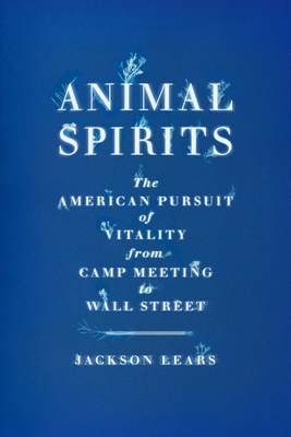 Animal Spirits: The American Pursuit of Vitality from Camp Meeting to Wall Street - Lears, Jackson