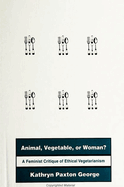 Animal, Vegetable, or Woman?: A Feminist Critique of Ethical Vegetarianism