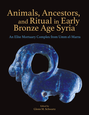 Animals, Ancestors, and Ritual in Early Bronze Age Syria: An Elite Mortuary Complex from Umm El-Marra - Schwartz, Glenn M (Editor)