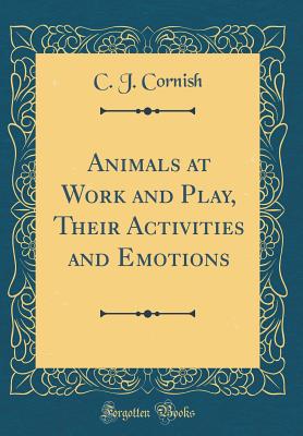 Animals at Work and Play, Their Activities and Emotions (Classic Reprint) - Cornish, C J