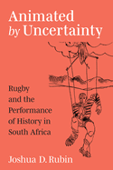 Animated by Uncertainty: Rugby and the Performance of History in South Africa