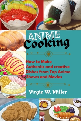 Anime Cooking: How to Make Authentic and Creative Dishes from Top Anime Shows and Movies - Miller, Virgie W