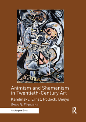 Animism and Shamanism in Twentieth-Century Art: Kandinsky, Ernst, Pollock, Beuys - Firestone, Evan R.