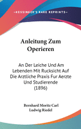 Anleitung Zum Operieren: An Der Leiche Und Am Lebenden Mit Rucksicht Auf Die Arztliche Praxis Fur Aerzte Und Studierende (1896)