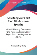 Anleitung Zur Forst Und Weidmanns-Sprache: Oder Erklarung Der Alteren Und Neueren Kunstworter Beym Forst Und Jagdwesen (1821)