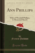 Ann Phillips: Wife of Wendell Phillips; A Memorial Sketch (Classic Reprint)