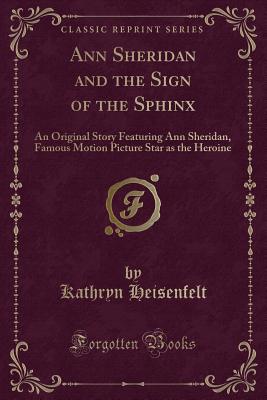 Ann Sheridan and the Sign of the Sphinx: An Original Story Featuring Ann Sheridan, Famous Motion Picture Star as the Heroine (Classic Reprint) - Heisenfelt, Kathryn