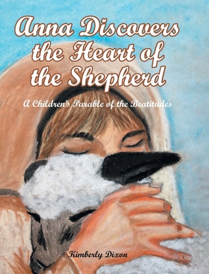 Anna Discovers the Heart of the Shepherd: A Children's Parable of the Beatitudes - Dixon, Kimberly