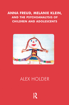 Anna Freud, Melanie Klein, and the Psychoanalysis of Children and Adolescents - Holder, Alex