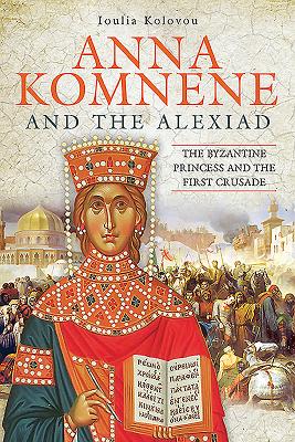 Anna Komnene and the Alexiad: The Byzantine Princess and the First Crusade - Kolovou, Ioulia