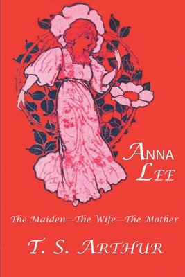 Anna Lee: The Maiden-The Wife-The Mother: A Tale - Arthur, Timothy Shay