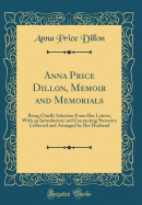 Anna Price Dillon, Memoir and Memorials: Being Chiefly Selection from Her Letters, with an Introductory and Connecting Narrative Collected and Arranged by Her Husband (Classic Reprint)