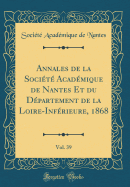 Annales de la Socit Acadmique de Nantes Et Du Dpartement de la Loire-Infrieure, 1868, Vol. 39 (Classic Reprint)