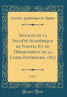 Annales de la Socit Acadmique de Nantes Et Du Dpartement de la Loire-Infrieure, 1877, Vol. 7 (Classic Reprint) - Nantes, Societe Academique De