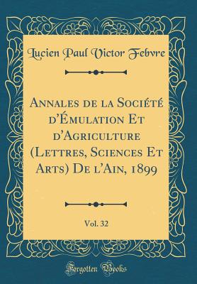 Annales de la Socit d'mulation Et d'Agriculture (Lettres, Sciences Et Arts) de l'Ain, 1899, Vol. 32 (Classic Reprint) - Febvre, Lucien Paul Victor
