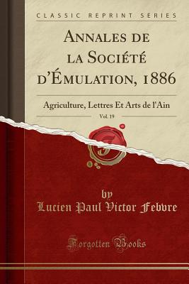 Annales de la Soci?t? d'?mulation, 1886, Vol. 19: Agriculture, Lettres Et Arts de l'Ain (Classic Reprint) - Febvre, Lucien Paul Victor