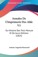 Annales de L'Imprimerie Des Alde V1: Ou Histoire Des Trois Manuce Et de Leurs Editions (1825)