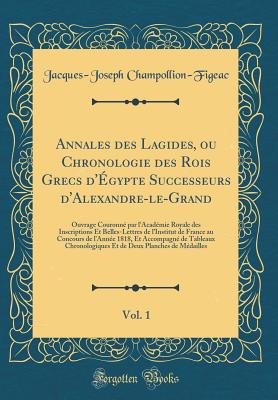 Annales Des Lagides, Ou Chronologie Des Rois Grecs d'gypte Successeurs d'Alexandre-Le-Grand, Vol. 1: Ouvrage Couronn Par l'Acadmie Royale Des Inscriptions Et Belles-Lettres de l'Institut de France Au Concours de l'Anne 1818, Et Accompagn de - Champollion-Figeac, Jacques-Joseph