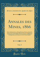 Annales Des Mines, 1866, Vol. 5: Partie Administrative, Ou Recueil de Lois, D?crets, Arr?t?s Et Autres Actes Concernant Les Mines Et Usines Et l'Exploitation Des Chemins de Fer; Publi?s Sous l'Autorisation Du Ministre de l'Agriculture, Du Commerce Et