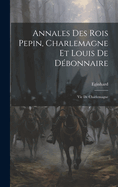 Annales Des Rois Pepin, Charlemagne Et Louis De Dbonnaire: Vie De Charlemagne