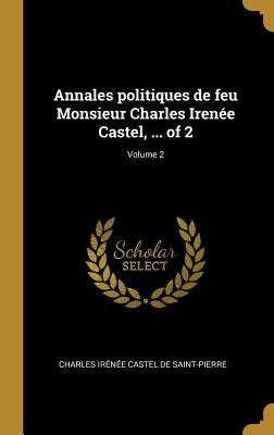 Annales Politiques de Feu Monsieur Charles Iren?e Castel, ... of 2; Volume 2 - Saint-Pierre, Charles Ir?n?e Castel de