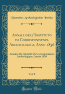 Annali Dell'instituto Di Corrispondenza Archeologica, Anno 1836, Vol. 8: Annales de l'Institut de Correspondance Archologique, Anne 1836 (Classic Reprint)