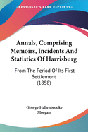 Annals, Comprising Memoirs, Incidents And Statistics Of Harrisburg: From The Period Of Its First Settlement (1858)