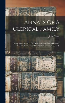 Annals Of A Clerical Family: Being Some Account Of The Family And Descendants Of William Venn, Vicar Of Otterton, Devon, 1600-1621 - Venn, John