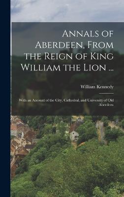 Annals of Aberdeen, From the Reign of King William the Lion ...: With an Account of the City, Cathedral, and University of Old Aberdeen - Kennedy, William