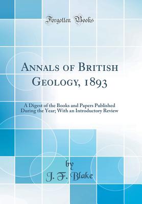 Annals of British Geology, 1893: A Digest of the Books and Papers Published During the Year; With an Introductory Review (Classic Reprint) - Blake, J F